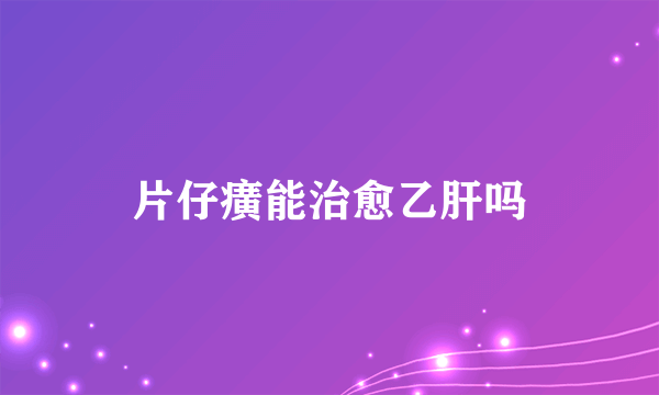 片仔癀能治愈乙肝吗