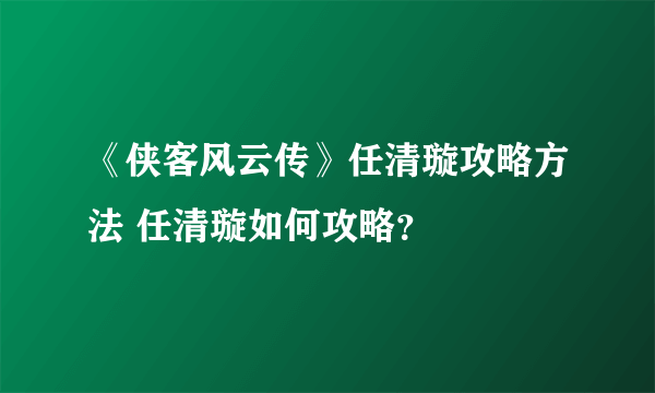 《侠客风云传》任清璇攻略方法 任清璇如何攻略？