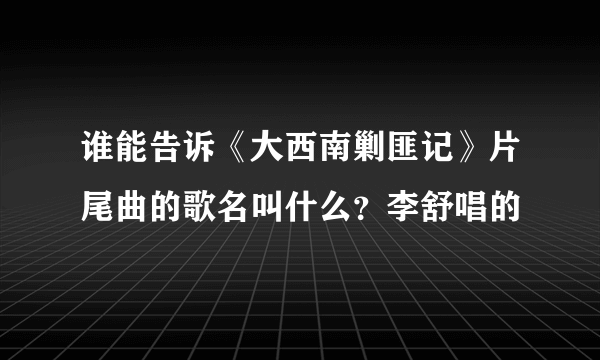 谁能告诉《大西南剿匪记》片尾曲的歌名叫什么？李舒唱的