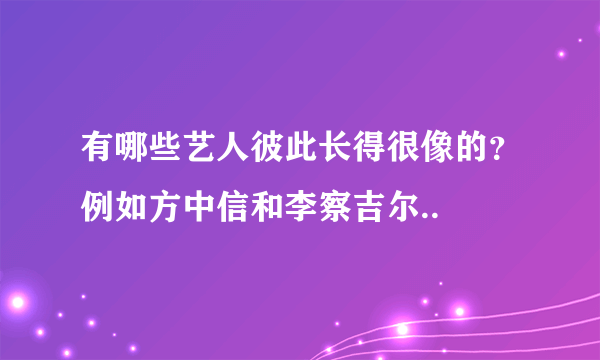 有哪些艺人彼此长得很像的？例如方中信和李察吉尔..