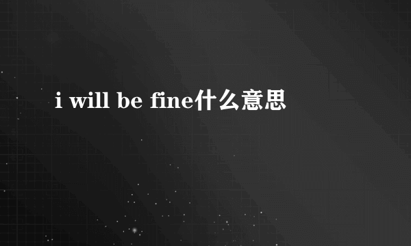 i will be fine什么意思