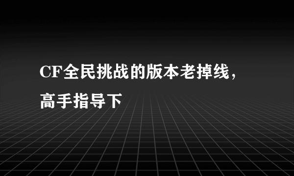 CF全民挑战的版本老掉线，高手指导下