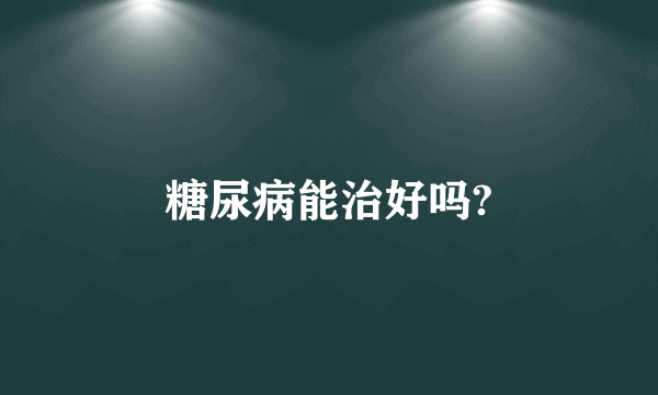 糖尿病能治好吗?