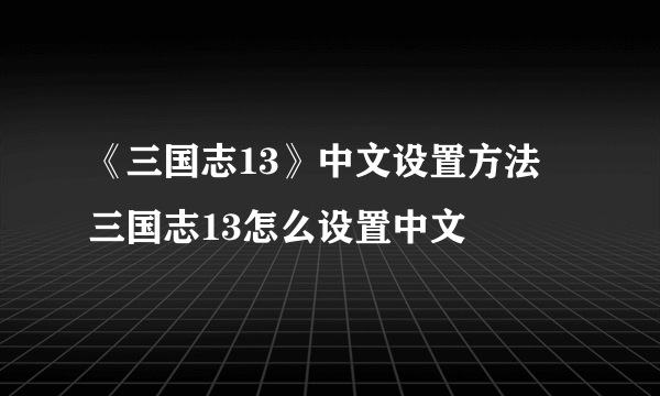 《三国志13》中文设置方法 三国志13怎么设置中文