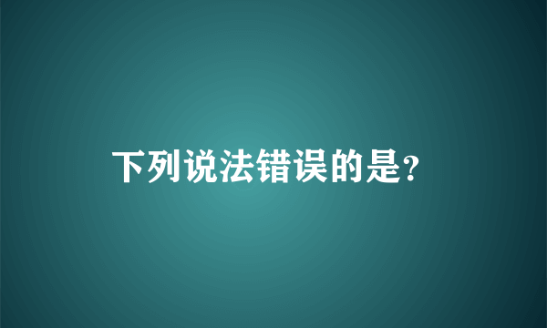 下列说法错误的是？