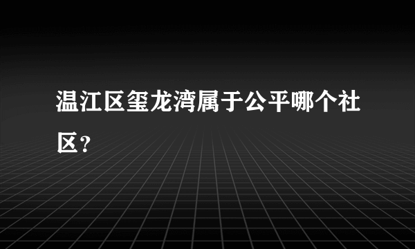 温江区玺龙湾属于公平哪个社区？