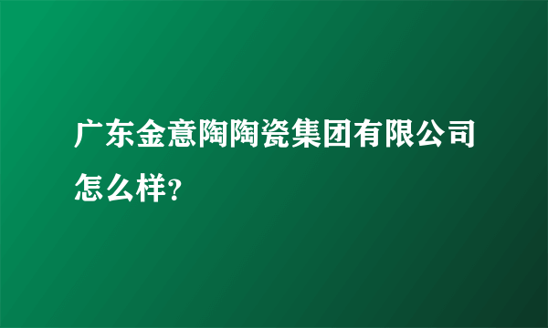 广东金意陶陶瓷集团有限公司怎么样？