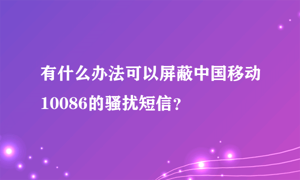 有什么办法可以屏蔽中国移动10086的骚扰短信？