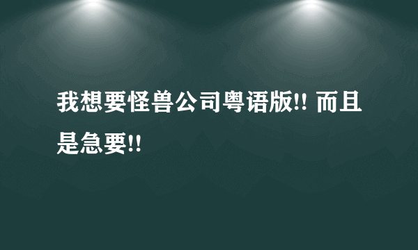 我想要怪兽公司粤语版!! 而且是急要!!