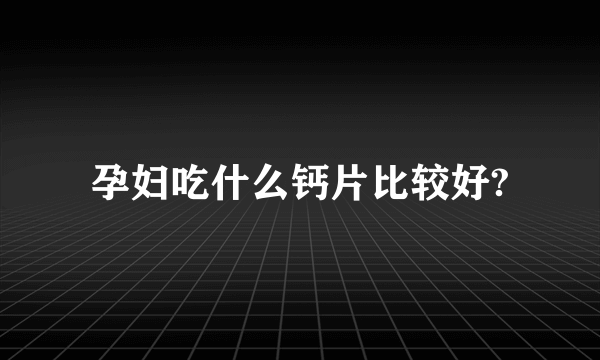 孕妇吃什么钙片比较好?