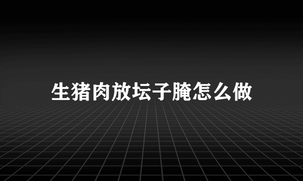 生猪肉放坛子腌怎么做