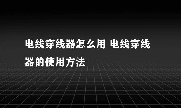 电线穿线器怎么用 电线穿线器的使用方法