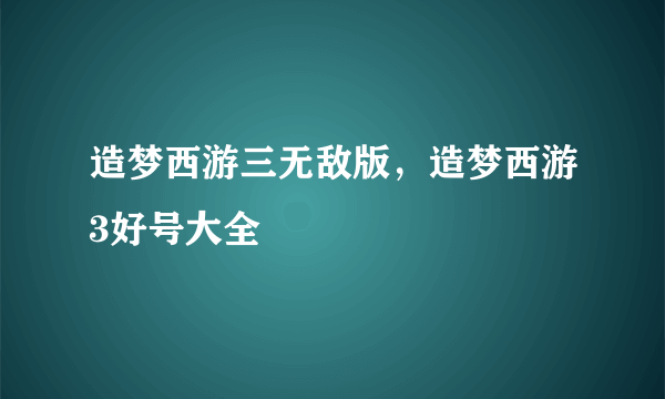 造梦西游三无敌版，造梦西游3好号大全