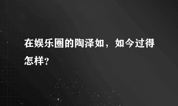 在娱乐圈的陶泽如，如今过得怎样？