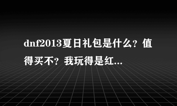 dnf2013夏日礼包是什么？值得买不？我玩得是红眼最好加什么属性。最好是PK。个人喜欢攻速。？最好全部列出来。追加