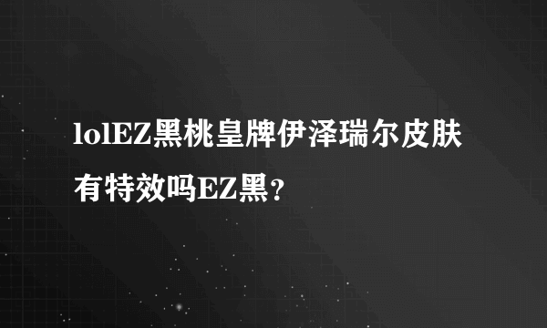 lolEZ黑桃皇牌伊泽瑞尔皮肤有特效吗EZ黑？