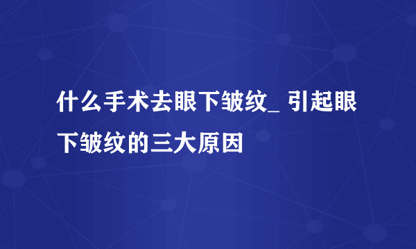 什么手术去眼下皱纹_ 引起眼下皱纹的三大原因
