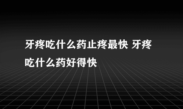 牙疼吃什么药止疼最快 牙疼吃什么药好得快