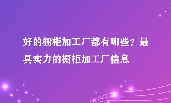 好的橱柜加工厂都有哪些？最具实力的橱柜加工厂信息