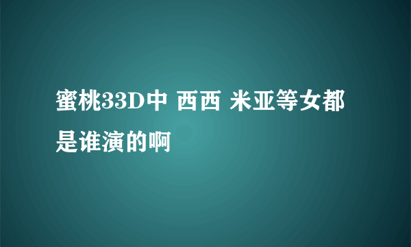 蜜桃33D中 西西 米亚等女都是谁演的啊