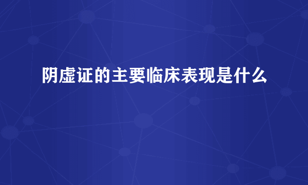 阴虚证的主要临床表现是什么