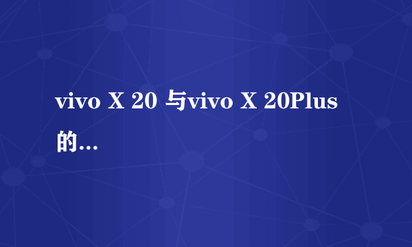 vivo X 20 与vivo X 20Plus的不同 ?
