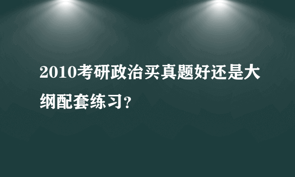 2010考研政治买真题好还是大纲配套练习？