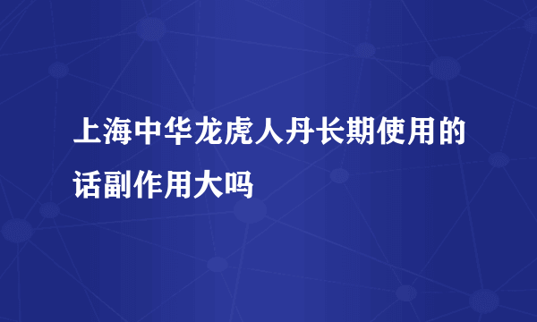 上海中华龙虎人丹长期使用的话副作用大吗