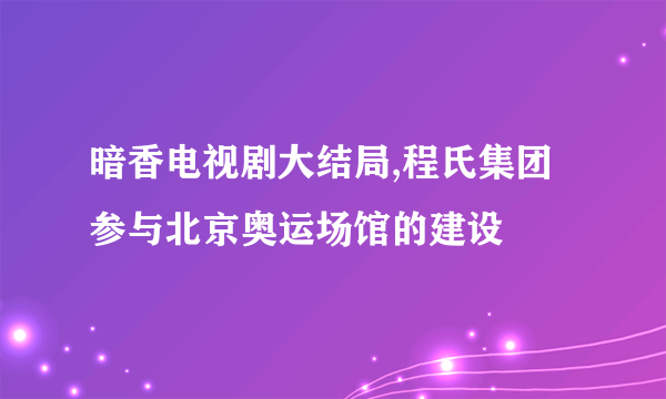 暗香电视剧大结局,程氏集团参与北京奥运场馆的建设
