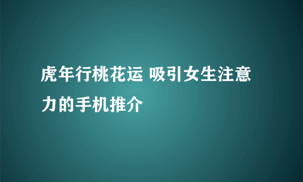 虎年行桃花运 吸引女生注意力的手机推介
