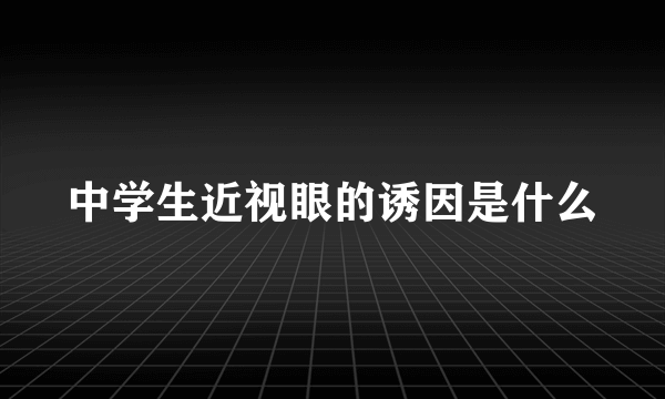 中学生近视眼的诱因是什么