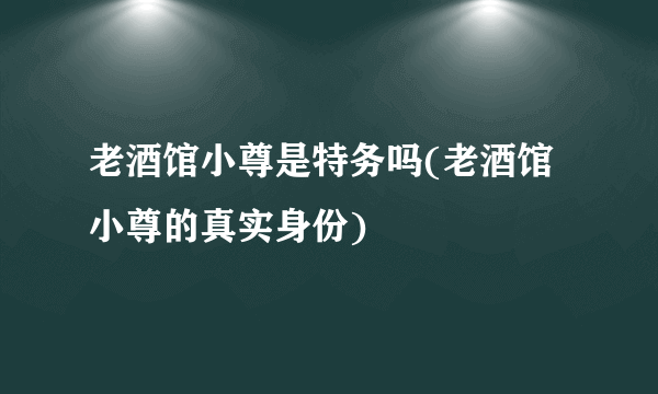 老酒馆小尊是特务吗(老酒馆小尊的真实身份)