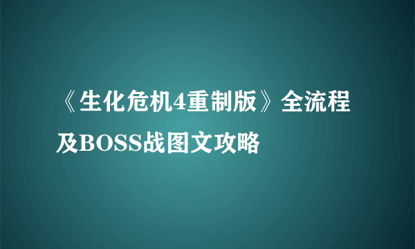 《生化危机4重制版》全流程及BOSS战图文攻略