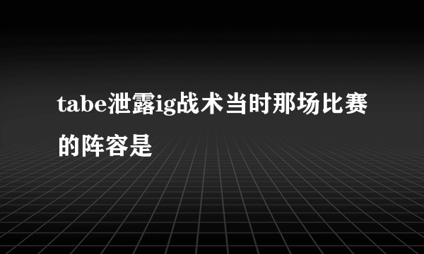 tabe泄露ig战术当时那场比赛的阵容是