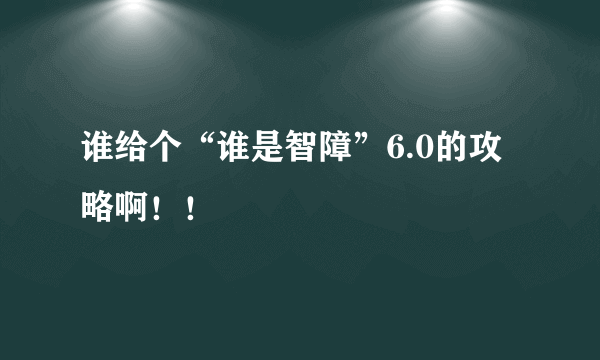 谁给个“谁是智障”6.0的攻略啊！！