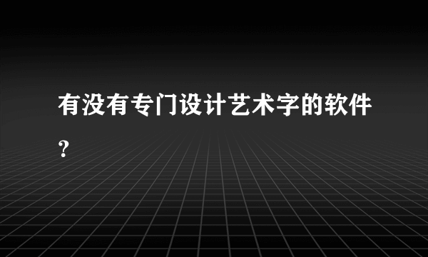 有没有专门设计艺术字的软件？