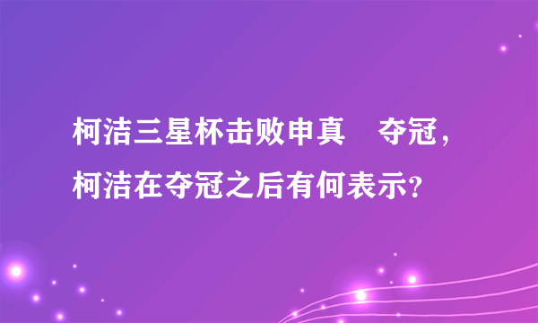 柯洁三星杯击败申真谞夺冠，柯洁在夺冠之后有何表示？