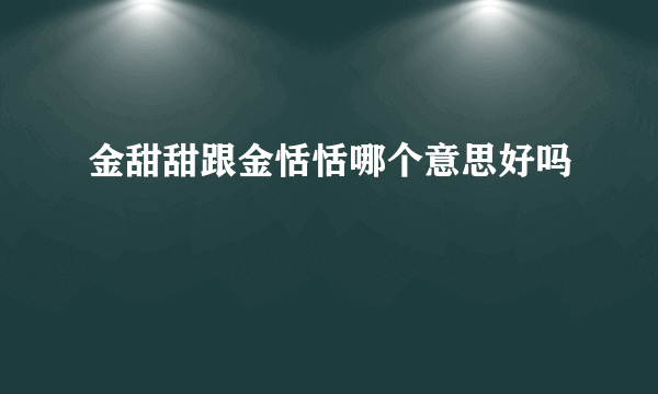 金甜甜跟金恬恬哪个意思好吗