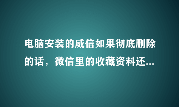 电脑安装的威信如果彻底删除的话，微信里的收藏资料还会保存在威信收藏里吗？