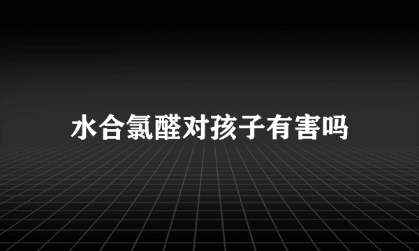 水合氯醛对孩子有害吗