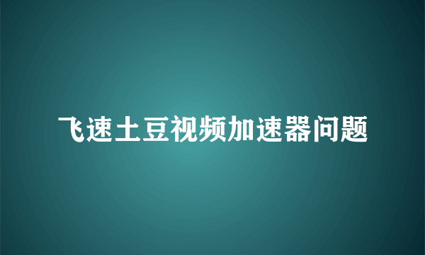 飞速土豆视频加速器问题