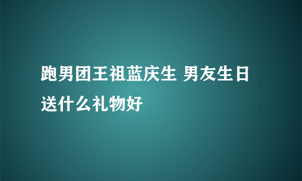 跑男团王祖蓝庆生 男友生日送什么礼物好