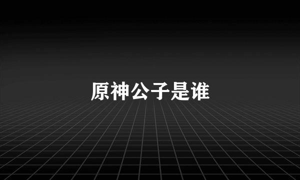 原神公子是谁