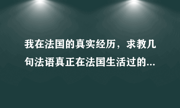 我在法国的真实经历，求教几句法语真正在法国生活过的学长学姐帮帮忙
