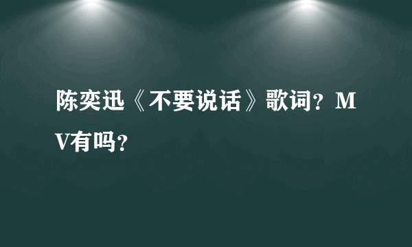 陈奕迅《不要说话》歌词？MV有吗？