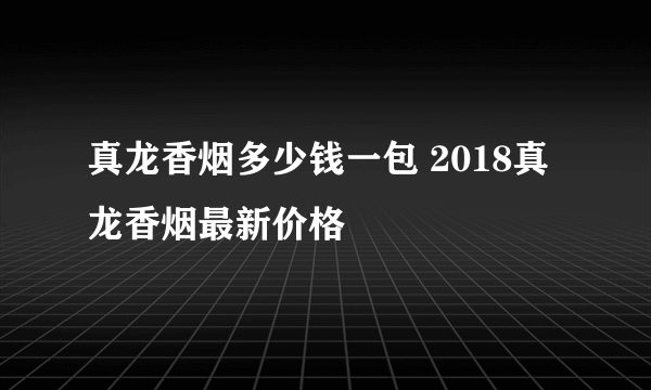 真龙香烟多少钱一包 2018真龙香烟最新价格