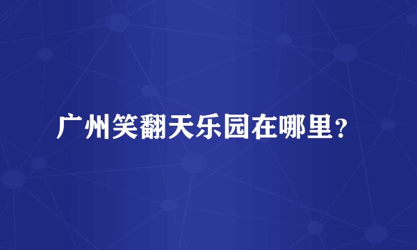 广州笑翻天乐园在哪里？