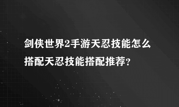 剑侠世界2手游天忍技能怎么搭配天忍技能搭配推荐？