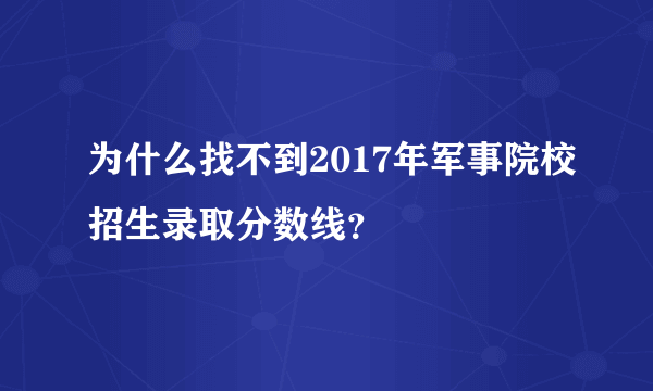 为什么找不到2017年军事院校招生录取分数线？