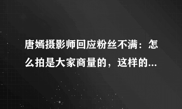唐嫣摄影师回应粉丝不满：怎么拍是大家商量的，这样的回复有多不礼貌？